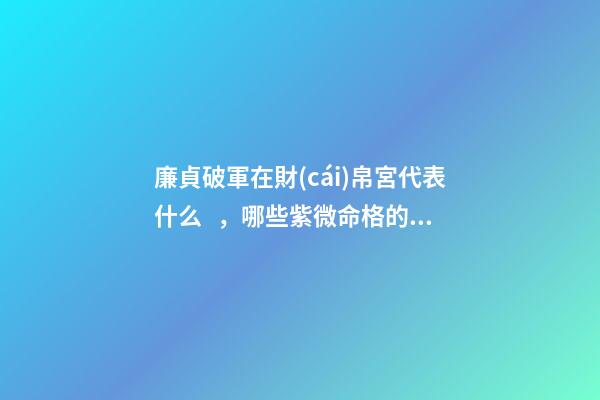 廉貞破軍在財(cái)帛宮代表什么，哪些紫微命格的女人